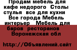 Продам мебель для кафе недорого. Столы, стулья, все для кухни. - Все города Мебель, интерьер » Мебель для баров, ресторанов   . Воронежская обл.